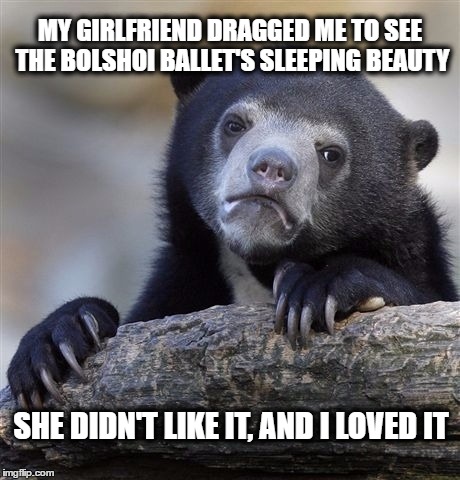 Confession Bear Meme | MY GIRLFRIEND DRAGGED ME TO SEE THE BOLSHOI BALLET'S SLEEPING BEAUTY; SHE DIDN'T LIKE IT, AND I LOVED IT | image tagged in memes,confession bear | made w/ Imgflip meme maker