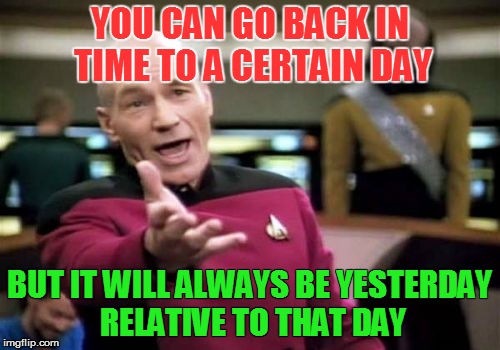 Picard Wtf Meme | YOU CAN GO BACK IN TIME TO A CERTAIN DAY BUT IT WILL ALWAYS BE YESTERDAY RELATIVE TO THAT DAY | image tagged in memes,picard wtf | made w/ Imgflip meme maker