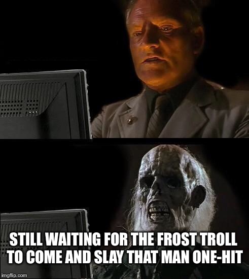 I'll Just Wait Here Meme | STILL WAITING FOR THE FROST TROLL TO COME AND SLAY THAT MAN ONE-HIT | image tagged in memes,ill just wait here | made w/ Imgflip meme maker