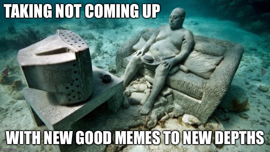 TAKING NOT COMING UP WITH NEW GOOD MEMES TO NEW DEPTHS | image tagged in underwater guy | made w/ Imgflip meme maker
