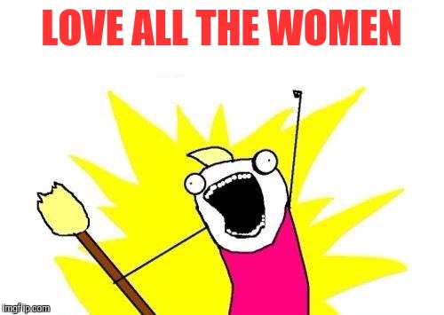 X All The Y Meme | LOVE ALL THE WOMEN | image tagged in memes,x all the y | made w/ Imgflip meme maker