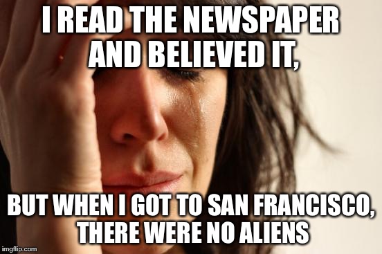 First World Problems Meme | I READ THE NEWSPAPER AND BELIEVED IT, BUT WHEN I GOT TO SAN FRANCISCO, THERE WERE NO ALIENS | image tagged in memes,first world problems | made w/ Imgflip meme maker