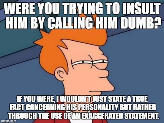 Futurama Fry Meme | WERE YOU TRYING TO INSULT HIM BY CALLING HIM DUMB? IF YOU WERE, I WOULDN'T JUST STATE A TRUE FACT CONCERNING HIS PERSONALITY BUT RATHER  THROUGH THE USE OF AN EXAGGERATED STATEMENT. | image tagged in memes,futurama fry | made w/ Imgflip meme maker