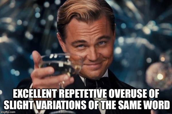 Leonardo Dicaprio Cheers Meme | EXCELLENT REPETETIVE OVERUSE OF SLIGHT VARIATIONS OF THE SAME WORD | image tagged in memes,leonardo dicaprio cheers | made w/ Imgflip meme maker