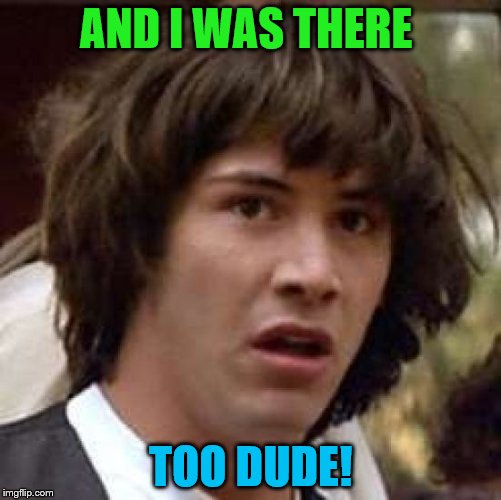 Conspiracy Keanu Meme | AND I WAS THERE TOO DUDE! | image tagged in memes,conspiracy keanu | made w/ Imgflip meme maker