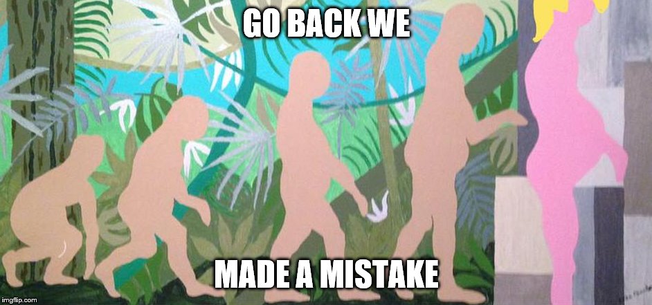 Devolution | GO BACK WE; MADE A MISTAKE | image tagged in donald trump | made w/ Imgflip meme maker