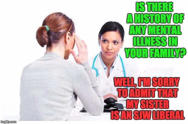 Woman and doctor | IS THERE A HISTORY OF ANY MENTAL ILLNESS IN YOUR FAMILY? WELL, I'M SORRY TO ADMIT THAT MY SISTER IS AN SJW LIBERAL | image tagged in woman and doctor | made w/ Imgflip meme maker