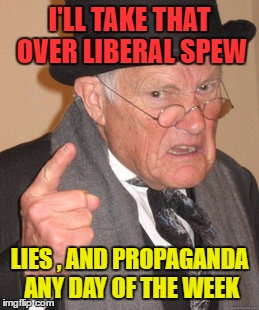 Back In My Day Meme | I'LL TAKE THAT OVER LIBERAL SPEW LIES , AND PROPAGANDA ANY DAY OF THE WEEK | image tagged in memes,back in my day | made w/ Imgflip meme maker