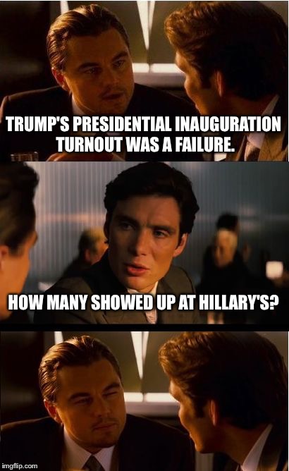 Inception Meme | TRUMP'S PRESIDENTIAL INAUGURATION TURNOUT WAS A FAILURE. HOW MANY SHOWED UP AT HILLARY'S? | image tagged in memes,inception | made w/ Imgflip meme maker