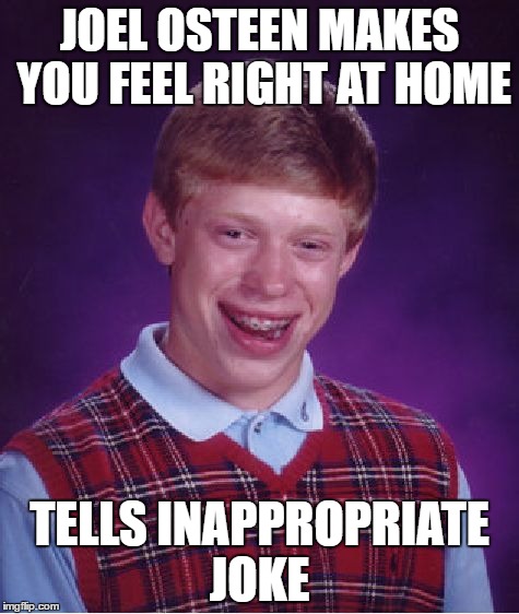 Bad Luck Brian Meme | JOEL OSTEEN MAKES YOU FEEL RIGHT AT HOME; TELLS INAPPROPRIATE JOKE | image tagged in memes,bad luck brian | made w/ Imgflip meme maker