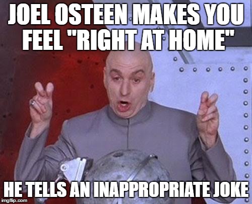 Dr Evil Laser Meme | JOEL OSTEEN MAKES YOU FEEL "RIGHT AT HOME"; HE TELLS AN INAPPROPRIATE JOKE | image tagged in memes,dr evil laser | made w/ Imgflip meme maker