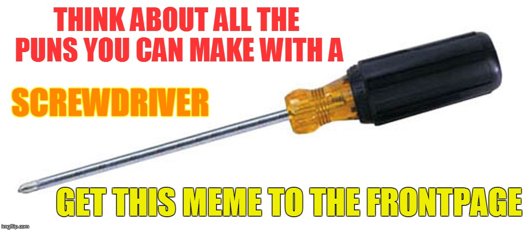 After the smashing hits with a sock and random crap... | THINK ABOUT ALL THE PUNS YOU CAN MAKE WITH A; SCREWDRIVER; GET THIS MEME TO THE FRONTPAGE | image tagged in memes,screwdriver | made w/ Imgflip meme maker