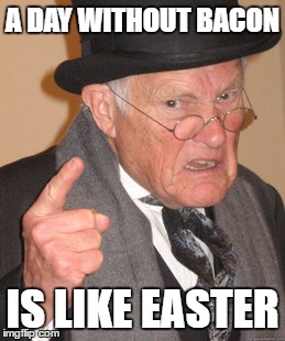 Back In My Day Meme | A DAY WITHOUT BACON IS LIKE EASTER | image tagged in memes,back in my day | made w/ Imgflip meme maker