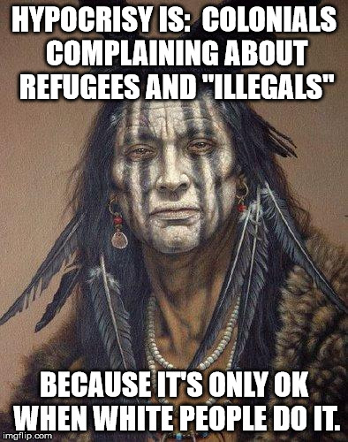 colonial hypocrisy 101 | HYPOCRISY IS:  COLONIALS COMPLAINING ABOUT REFUGEES AND "ILLEGALS"; BECAUSE IT'S ONLY OK WHEN WHITE PEOPLE DO IT. | image tagged in native american,refugees,illegal immigration,standing rock | made w/ Imgflip meme maker
