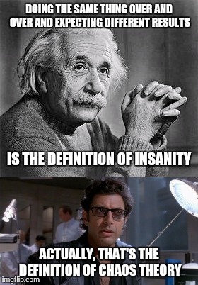 DOING THE SAME THING OVER AND OVER AND EXPECTING DIFFERENT RESULTS; IS THE DEFINITION OF INSANITY; ACTUALLY, THAT'S THE DEFINITION OF CHAOS THEORY | image tagged in memes | made w/ Imgflip meme maker