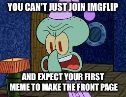 There are too many people that need to see this | YOU CAN'T JUST JOIN IMGFLIP; AND EXPECT YOUR FIRST MEME TO MAKE THE FRONT PAGE | image tagged in squidward yell,memes,imgflip,front page,upvotes,complainers | made w/ Imgflip meme maker