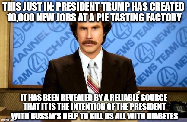 Breaking Fake News | THIS JUST IN: PRESIDENT TRUMP HAS CREATED 10,000 NEW JOBS AT A PIE TASTING FACTORY; IT HAS BEEN REVEALED BY A RELIABLE SOURCE THAT IT IS THE INTENTION OF THE PRESIDENT WITH RUSSIA'S HELP TO KILL US ALL WITH DIABETES | image tagged in breaking news,memes | made w/ Imgflip meme maker