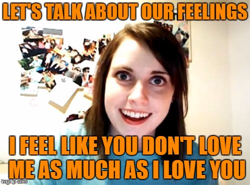 Overly Attached Girlfriend | LET'S TALK ABOUT OUR FEELINGS; I FEEL LIKE YOU DON'T LOVE ME AS MUCH AS I LOVE YOU | image tagged in memes,overly attached girlfriend | made w/ Imgflip meme maker