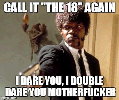 Say That Again I Dare You Meme | CALL IT "THE 18" AGAIN; I DARE YOU, I DOUBLE DARE YOU MOTHERFUCKER | image tagged in memes,say that again i dare you | made w/ Imgflip meme maker