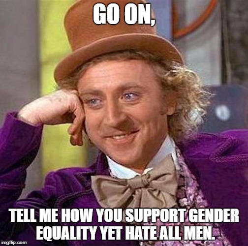 Creepy Condescending Wonka Meme | GO ON, TELL ME HOW YOU SUPPORT GENDER EQUALITY YET HATE ALL MEN. | image tagged in memes,creepy condescending wonka | made w/ Imgflip meme maker