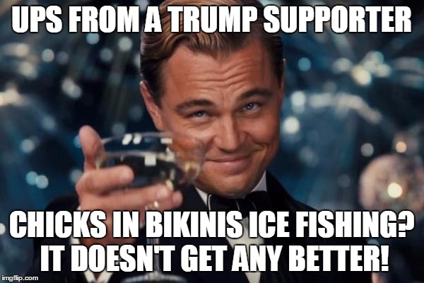 Leonardo Dicaprio Cheers Meme | UPS FROM A TRUMP SUPPORTER CHICKS IN BIKINIS ICE FISHING? IT DOESN'T GET ANY BETTER! | image tagged in memes,leonardo dicaprio cheers | made w/ Imgflip meme maker