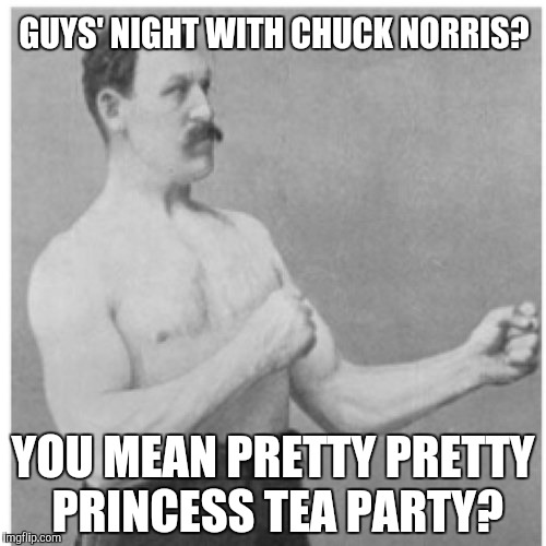 Overly Manly Man | GUYS' NIGHT WITH CHUCK NORRIS? YOU MEAN PRETTY PRETTY PRINCESS TEA PARTY? | image tagged in memes,overly manly man | made w/ Imgflip meme maker