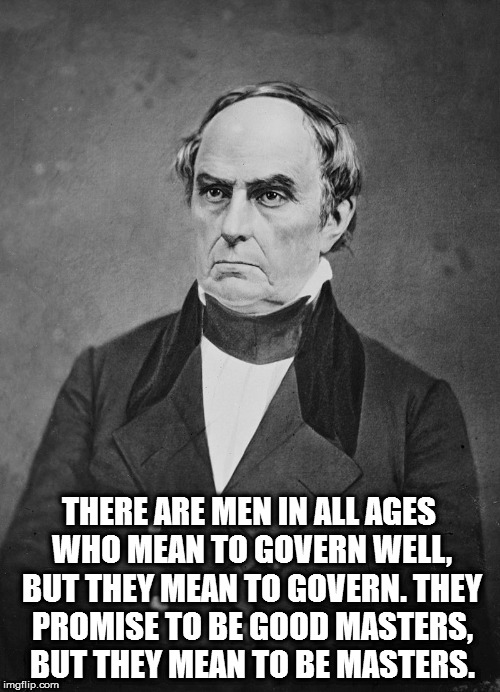 THERE ARE MEN IN ALL AGES WHO MEAN TO GOVERN WELL, BUT THEY MEAN TO GOVERN. THEY PROMISE TO BE GOOD MASTERS, BUT THEY MEAN TO BE MASTERS. | image tagged in daniel webster | made w/ Imgflip meme maker