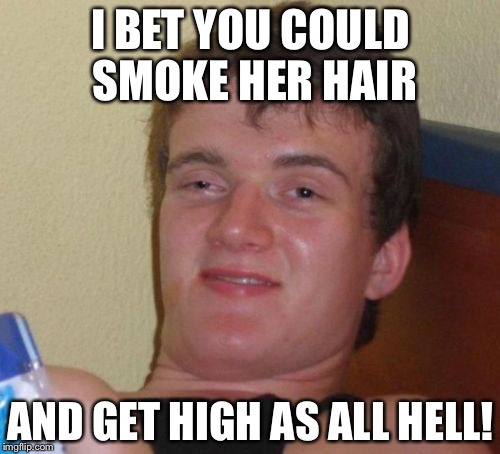 10 Guy Meme | I BET YOU COULD SMOKE HER HAIR AND GET HIGH AS ALL HELL! | image tagged in memes,10 guy | made w/ Imgflip meme maker