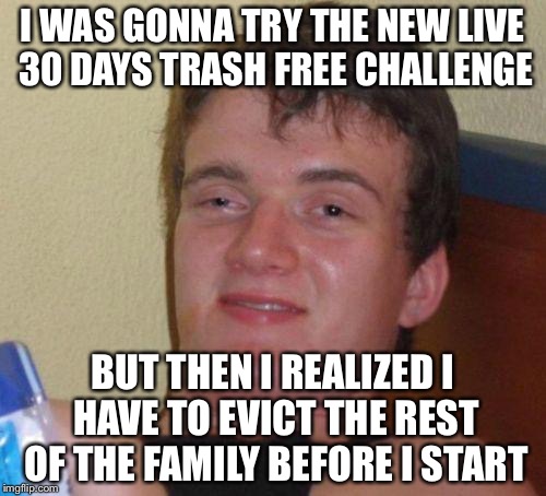 stoned guy | I WAS GONNA TRY THE NEW LIVE 30 DAYS TRASH FREE CHALLENGE; BUT THEN I REALIZED I HAVE TO EVICT THE REST OF THE FAMILY BEFORE I START | image tagged in stoned guy,10 guy,memes,funny | made w/ Imgflip meme maker