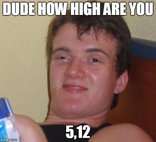 10 Guy Meme | DUDE HOW HIGH ARE YOU; 5,12 | image tagged in memes,10 guy | made w/ Imgflip meme maker