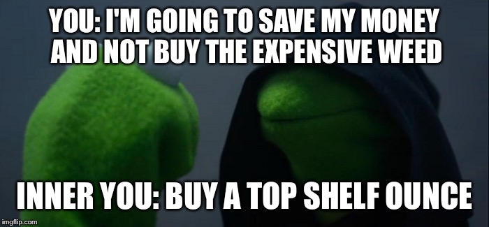 Evil Kermit | YOU: I'M GOING TO SAVE MY MONEY AND NOT BUY THE EXPENSIVE WEED; INNER YOU: BUY A TOP SHELF OUNCE | image tagged in evil kermit | made w/ Imgflip meme maker