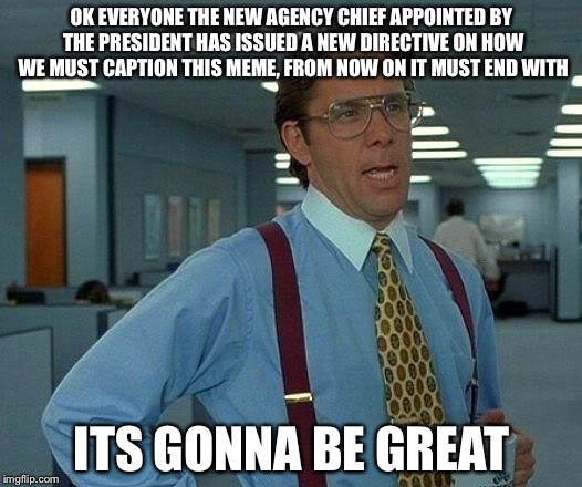 That Would Be Great Meme | OK EVERYONE THE NEW AGENCY CHIEF APPOINTED BY THE PRESIDENT HAS ISSUED A NEW DIRECTIVE ON HOW WE MUST CAPTION THIS MEME, FROM NOW ON IT MUST END WITH; ITS GONNA BE GREAT | image tagged in memes,that would be great,donald trump | made w/ Imgflip meme maker