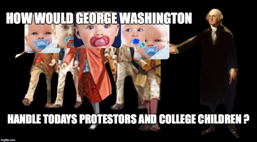 George Washington and the pacifier:  | HOW WOULD GEORGE WASHINGTON; HANDLE TODAYS PROTESTORS AND COLLEGE CHILDREN ? | image tagged in george washington and the pacifier | made w/ Imgflip meme maker