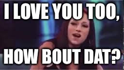 Catch me outside how bout dat | I LOVE YOU TOO, HOW BOUT DAT? | image tagged in catch me outside how bout dat | made w/ Imgflip meme maker