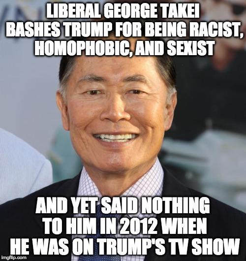 All fun and games until you're told to hate Trump by the media. | LIBERAL GEORGE TAKEI BASHES TRUMP FOR BEING RACIST, HOMOPHOBIC, AND SEXIST; AND YET SAID NOTHING TO HIM IN 2012 WHEN HE WAS ON TRUMP'S TV SHOW | image tagged in george takei,trump,star trek,bacon,sexist,liberal | made w/ Imgflip meme maker