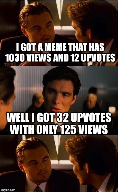 Comparing memes | I GOT A MEME THAT HAS 1030 VIEWS AND 12 UPVOTES; WELL I GOT 32 UPVOTES WITH ONLY 125 VIEWS | image tagged in memes,inception,views | made w/ Imgflip meme maker