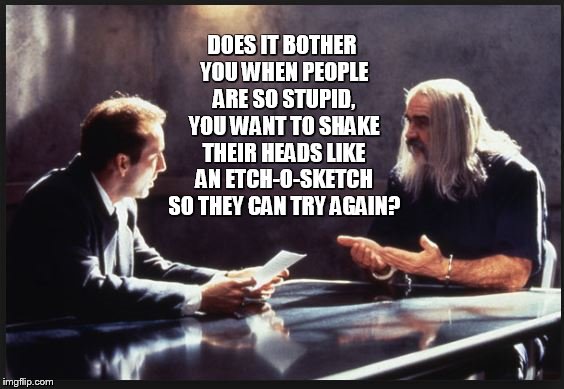 connery | DOES IT BOTHER YOU WHEN PEOPLE ARE SO STUPID, YOU WANT TO SHAKE THEIR HEADS LIKE AN ETCH-O-SKETCH SO THEY CAN TRY AGAIN? | image tagged in connery,humor,the rock,prison,inspirational,political humor | made w/ Imgflip meme maker