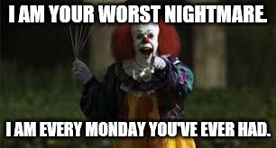 It Clown | I AM YOUR WORST NIGHTMARE. I AM EVERY MONDAY YOU'VE EVER HAD. | image tagged in monday | made w/ Imgflip meme maker