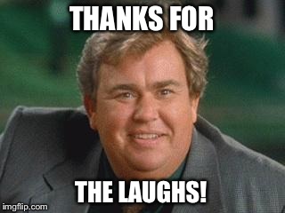 Thanks For a The Laughs! | THANKS FOR; THE LAUGHS! | image tagged in john candy,memes,in memoriam | made w/ Imgflip meme maker