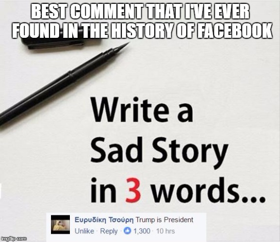 Sad Story | BEST COMMENT THAT I'VE EVER FOUND IN THE HISTORY OF FACEBOOK | image tagged in trump,donald trump,sad story,just 3 words,write a sad story in just 3 words,facebook | made w/ Imgflip meme maker