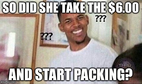 SO DID SHE TAKE THE $6.00 AND START PACKING? | made w/ Imgflip meme maker