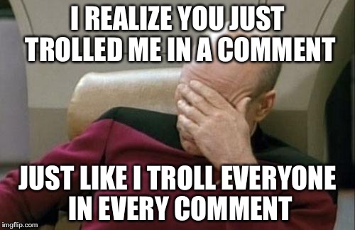 Captain Picard Facepalm Meme | I REALIZE YOU JUST TROLLED ME IN A COMMENT JUST LIKE I TROLL EVERYONE IN EVERY COMMENT | image tagged in memes,captain picard facepalm | made w/ Imgflip meme maker