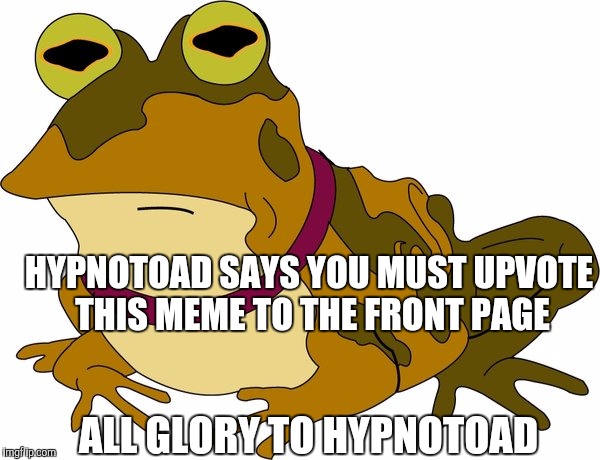 Obey Hypnotoad and upvote this meme... | HYPNOTOAD SAYS YOU MUST UPVOTE THIS MEME TO THE FRONT PAGE; ALL GLORY TO HYPNOTOAD | image tagged in hypnotoad,futurama,memes | made w/ Imgflip meme maker