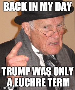 Back In My Day | BACK IN MY DAY; TRUMP WAS ONLY A EUCHRE TERM | image tagged in memes,back in my day | made w/ Imgflip meme maker