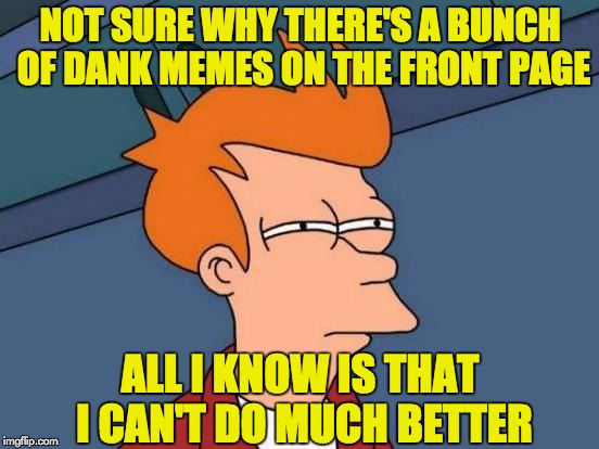 Seems like there's total randomness these days on the front page at ImgFlip... | NOT SURE WHY THERE'S A BUNCH OF DANK MEMES ON THE FRONT PAGE; ALL I KNOW IS THAT I CAN'T DO MUCH BETTER | image tagged in memes,futurama fry,dank memes,my memes suck | made w/ Imgflip meme maker
