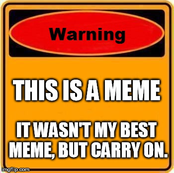 Warning Sign Meme | THIS IS A MEME; IT WASN'T MY BEST MEME, BUT CARRY ON. | image tagged in memes,warning sign | made w/ Imgflip meme maker