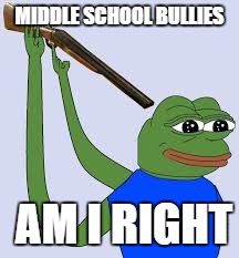 Shotgun Suicide Pepe | MIDDLE SCHOOL BULLIES; AM I RIGHT | image tagged in shotgun suicide pepe | made w/ Imgflip meme maker
