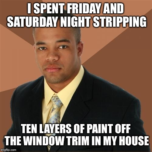 It's the best way to spend the weekend | I SPENT FRIDAY AND SATURDAY NIGHT STRIPPING; TEN LAYERS OF PAINT OFF THE WINDOW TRIM IN MY HOUSE | image tagged in memes,successful black man | made w/ Imgflip meme maker