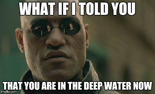 Matrix Morpheus Meme | WHAT IF I TOLD YOU; THAT YOU ARE IN THE DEEP WATER NOW | image tagged in memes,matrix morpheus | made w/ Imgflip meme maker