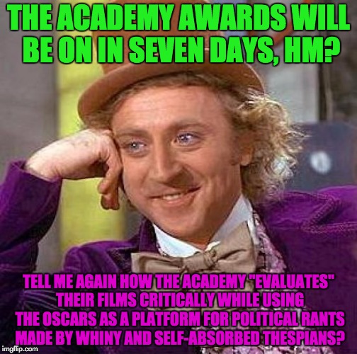 The Oscars are a joke anymore! | THE ACADEMY AWARDS WILL BE ON IN SEVEN DAYS, HM? TELL ME AGAIN HOW THE ACADEMY "EVALUATES" THEIR FILMS CRITICALLY WHILE USING THE OSCARS AS A PLATFORM FOR POLITICAL RANTS MADE BY WHINY AND SELF-ABSORBED THESPIANS? | image tagged in memes,creepy condescending wonka,academy awards,libtards,political meme | made w/ Imgflip meme maker